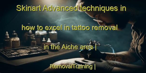 Skinart Advanced techniques in how to excel in tattoo removal in the Aiche area | RemovalTraining | RemovalClasses | SkinartTraining-China